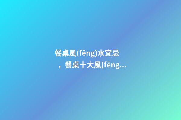 餐桌風(fēng)水宜忌，餐桌十大風(fēng)水講究
